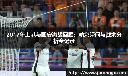 2017年上港与国安激战回顾：精彩瞬间与战术分析全记录