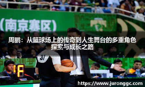周鹏：从篮球场上的传奇到人生舞台的多重角色探索与成长之路