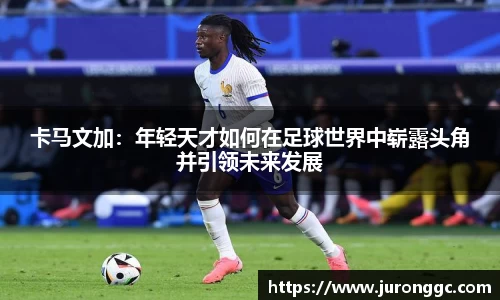卡马文加：年轻天才如何在足球世界中崭露头角并引领未来发展
