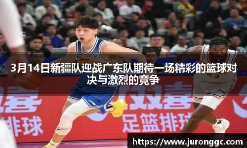 3月14日新疆队迎战广东队期待一场精彩的篮球对决与激烈的竞争