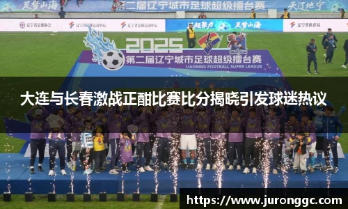 大连与长春激战正酣比赛比分揭晓引发球迷热议